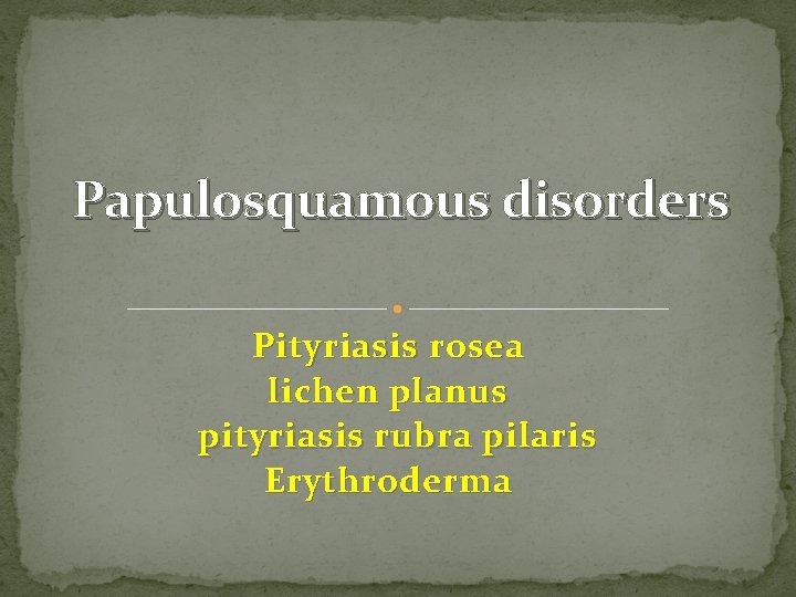 Papulosquamous disorders Pityriasis rosea lichen planus pityriasis rubra pilaris Erythroderma 