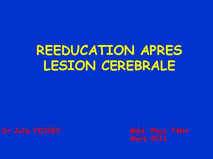 REEDUCATION APRES LESION CEREBRALE Dr Julia VECSEY Méd. Phys. FMH Mars 2011 
