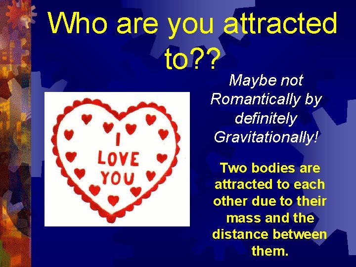 Who are you attracted to? ? Maybe not Romantically by definitely Gravitationally! Two bodies