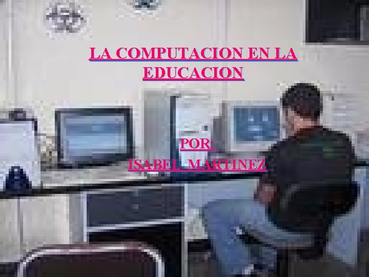 LA COMPUTACION EN LA EDUCACION POR: ISABEL MARTINEZ 