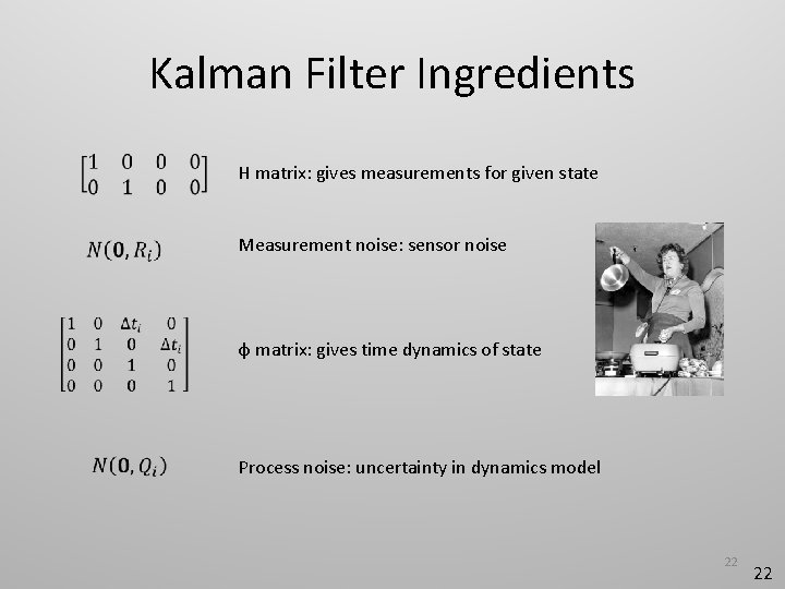 Kalman Filter Ingredients H matrix: gives measurements for given state Measurement noise: sensor noise