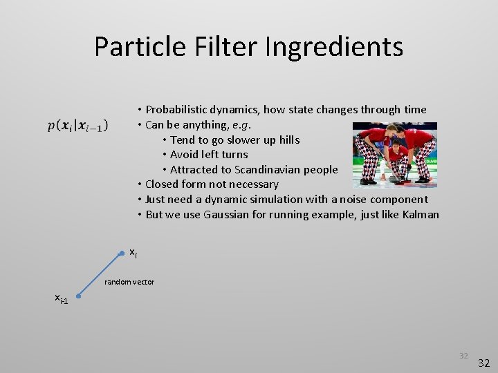 Particle Filter Ingredients • Probabilistic dynamics, how state changes through time • Can be