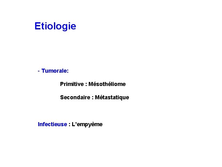 Etiologie - Tumorale: Primitive : Mésothéliome Secondaire : Métastatique Infectieuse : L’empyème 