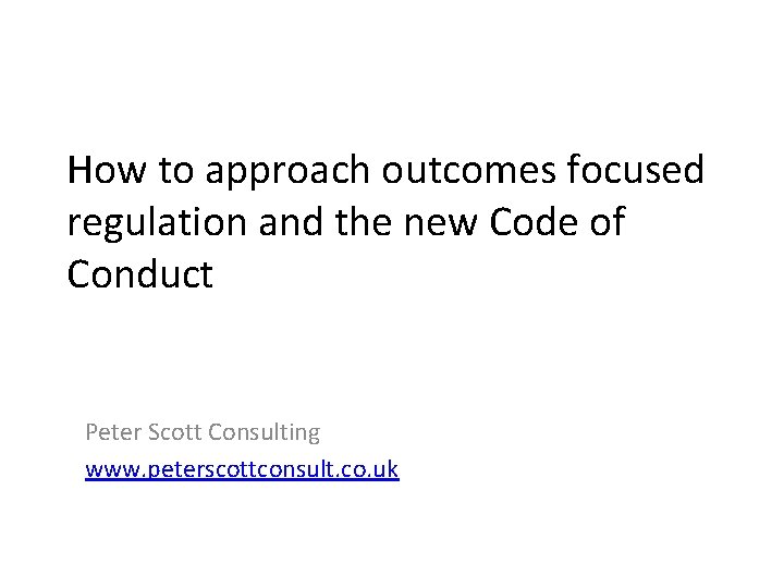 How to approach outcomes focused regulation and the new Code of Conduct Peter Scott