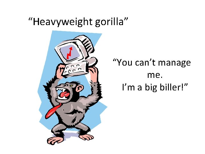 “Heavyweight gorilla” “You can’t manage me. I’m a big biller!” 