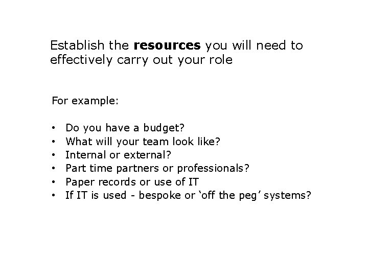 Establish the resources you will need to effectively carry out your role For example: