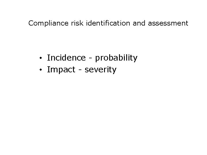 Compliance risk identification and assessment • Incidence - probability • Impact - severity 