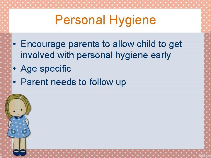 Personal Hygiene • Encourage parents to allow child to get involved with personal hygiene