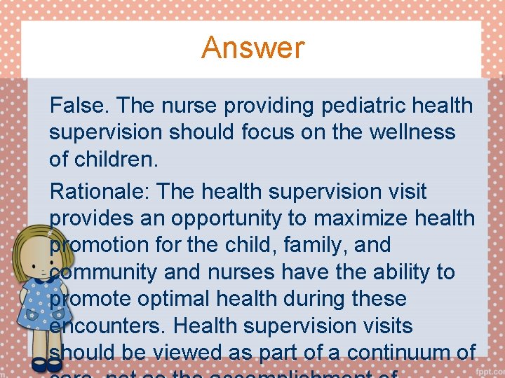 Answer False. The nurse providing pediatric health supervision should focus on the wellness of