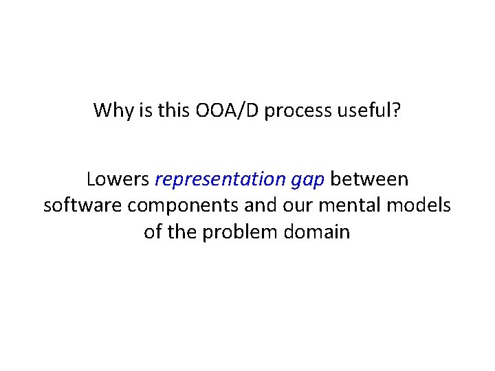 Why is this OOA/D process useful? Lowers representation gap between software components and our