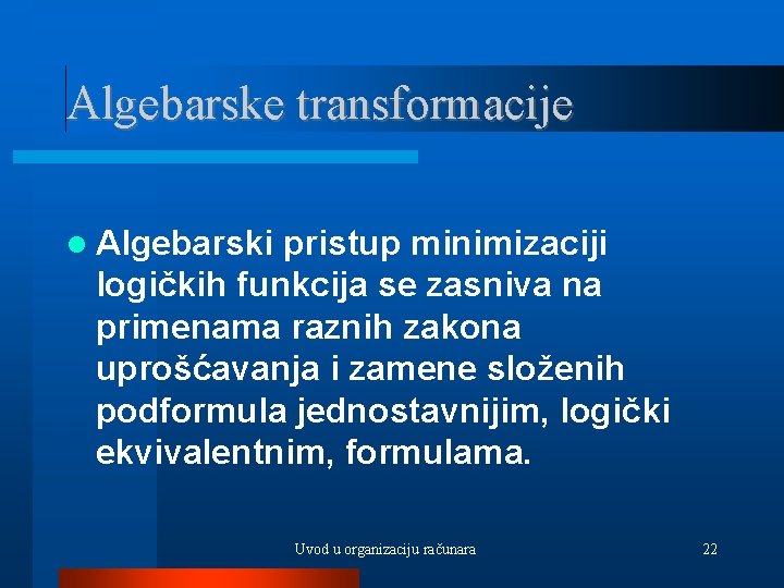 Algebarske transformacije Algebarski pristup minimizaciji logičkih funkcija se zasniva na primenama raznih zakona uprošćavanja