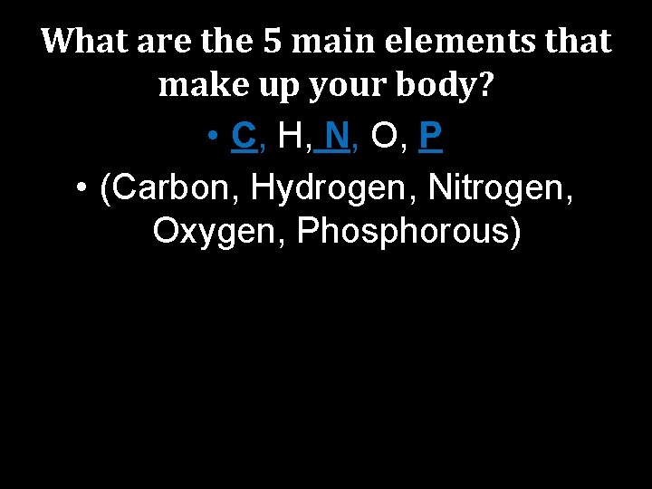 What are the 5 main elements that make up your body? • C, H,