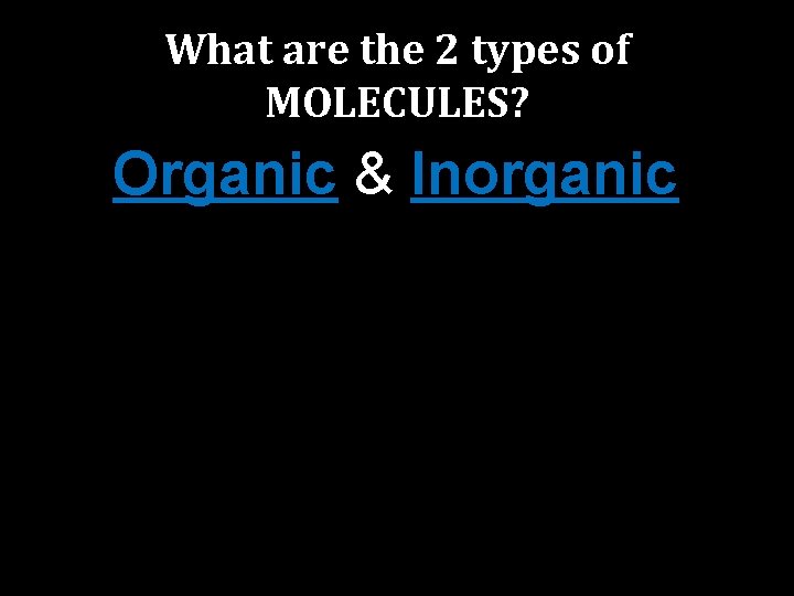 What are the 2 types of MOLECULES? Organic & Inorganic 