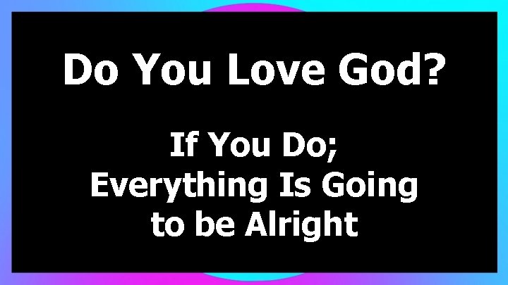 Do You Love God? If You Do; Everything Is Going to be Alright 