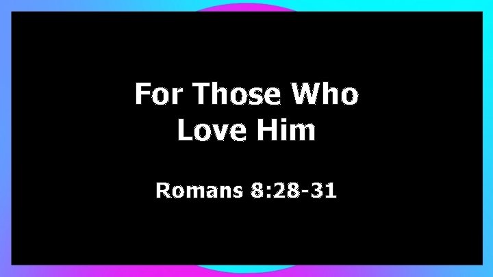 For Those Who Love Him Romans 8: 28 -31 
