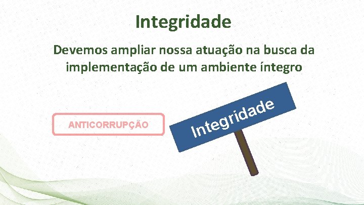 Integridade Devemos ampliar nossa atuação na busca da implementação de um ambiente íntegro ANTICORRUPÇÃO