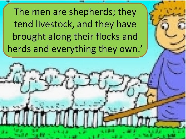 The men are shepherds; they tend livestock, and they have brought along their flocks