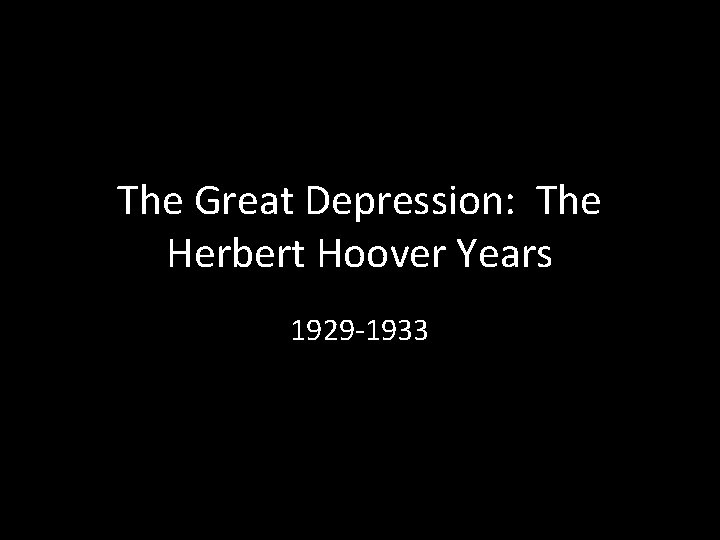 The Great Depression: The Herbert Hoover Years 1929 -1933 