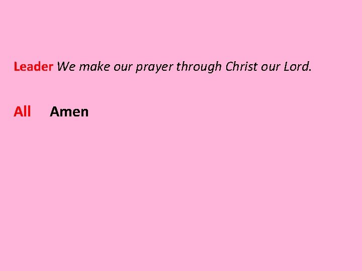 Leader We make our prayer through Christ our Lord. All Amen 