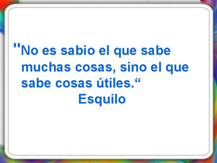 "No es sabio el que sabe muchas cosas, sino el que sabe cosas útiles.