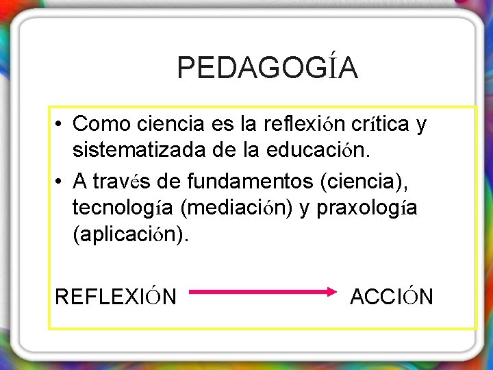 PEDAGOGÍA • Como ciencia es la reflexión crítica y sistematizada de la educación. •