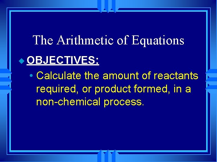 The Arithmetic of Equations u OBJECTIVES: • Calculate the amount of reactants required, or