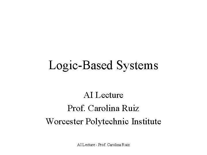 Logic-Based Systems AI Lecture Prof. Carolina Ruiz Worcester Polytechnic Institute AI Lecture - Prof.