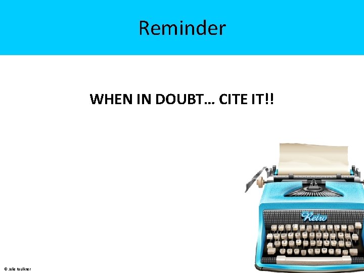 Reminder WHEN IN DOUBT… CITE IT!! © Julie Faulkner 