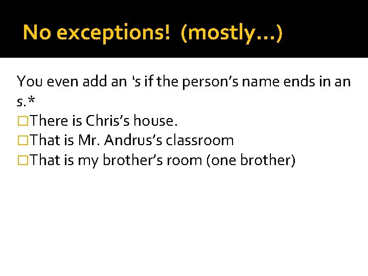 No exceptions! (mostly…) You even add an ‘s if the person’s name ends in