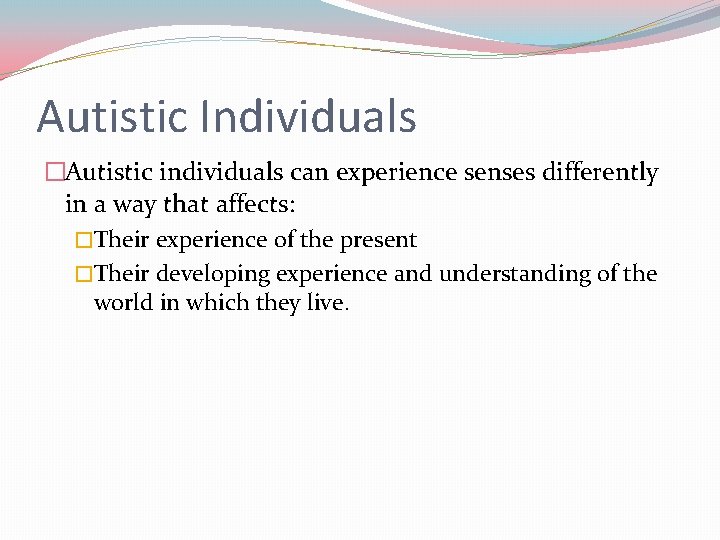 Autistic Individuals �Autistic individuals can experience senses differently in a way that affects: �Their