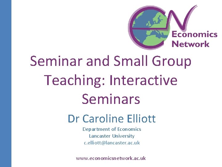 Seminar and Small Group Teaching: Interactive Seminars Dr Caroline Elliott Department of Economics Lancaster