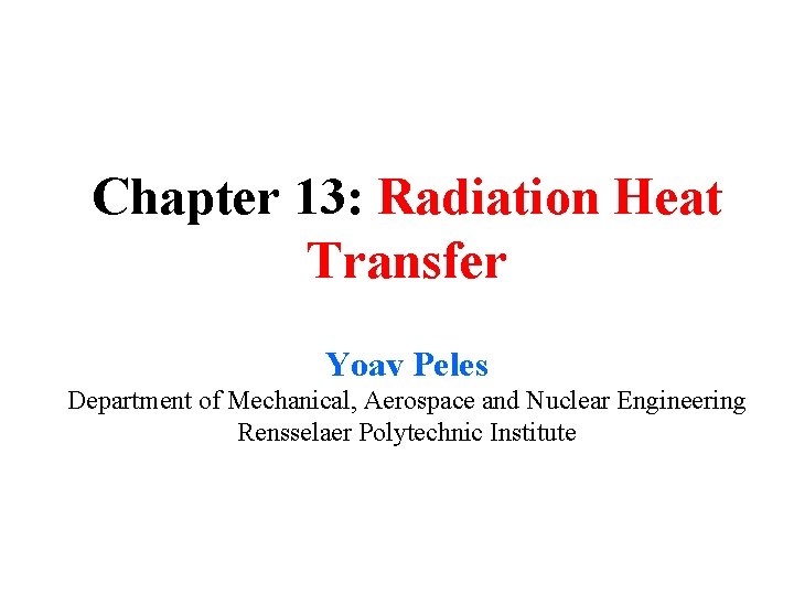 Chapter 13: Radiation Heat Transfer Yoav Peles Department of Mechanical, Aerospace and Nuclear Engineering Chapter 13: Radiation Heat Transfer Yoav Peles Department of Mechanical, Aerospace and Nuclear Engineering