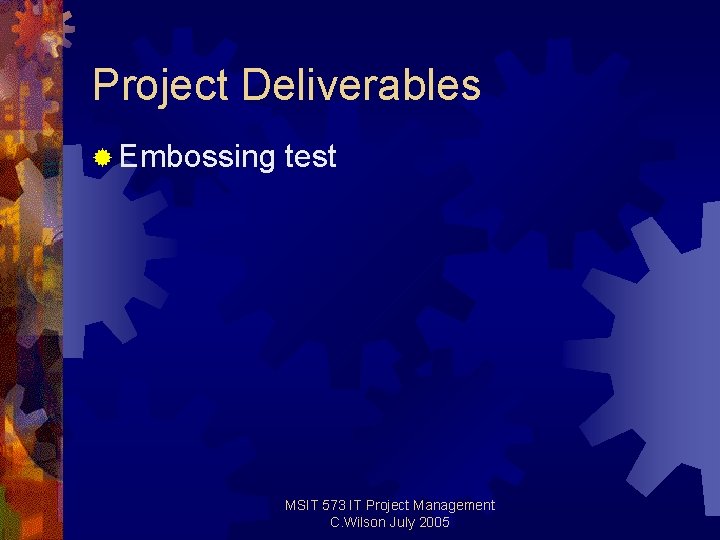 Project Deliverables ® Embossing test MSIT 573 IT Project Management C. Wilson July 2005 Project Deliverables ® Embossing test MSIT 573 IT Project Management C. Wilson July 2005