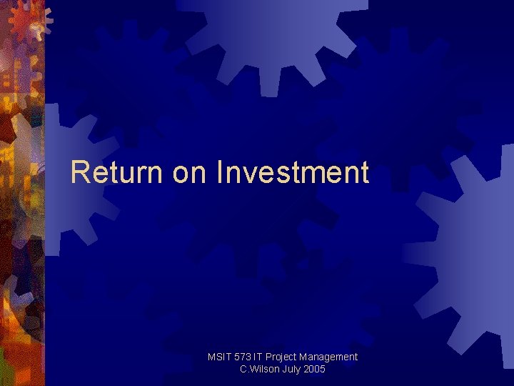 Return on Investment MSIT 573 IT Project Management C. Wilson July 2005 Return on Investment MSIT 573 IT Project Management C. Wilson July 2005