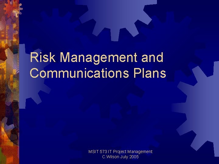 Risk Management and Communications Plans MSIT 573 IT Project Management C. Wilson July 2005 Risk Management and Communications Plans MSIT 573 IT Project Management C. Wilson July 2005