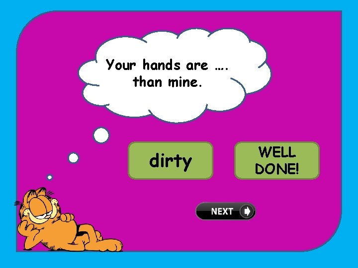 Your hands are …. than mine. TRY dirty AGAIN! WELL dirtier DONE! 