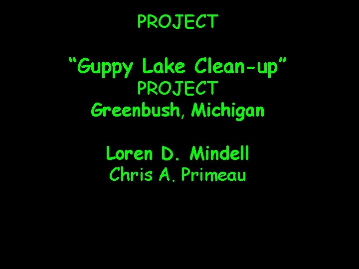 PROJECT “Guppy Lake Clean-up” PROJECT Greenbush, Michigan Loren D. Mindell Chris A. Primeau 