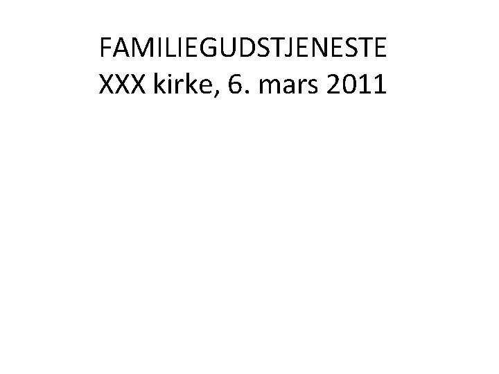 FAMILIEGUDSTJENESTE XXX kirke, 6. mars 2011 FAMILIEGUDSTJENESTE XXX kirke, 6. mars 2011