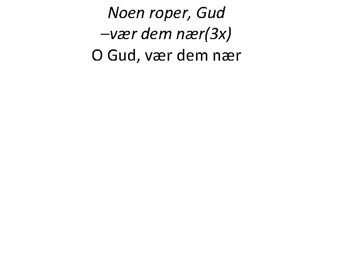 Noen roper, Gud –vær dem nær(3 x) O Gud, vær dem nær Noen roper, Gud –vær dem nær(3 x) O Gud, vær dem nær