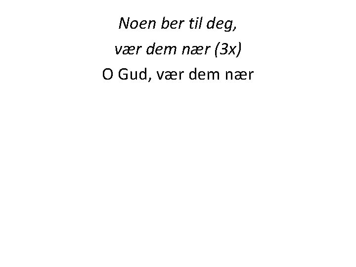 Noen ber til deg, vær dem nær (3 x) O Gud, vær dem nær Noen ber til deg, vær dem nær (3 x) O Gud, vær dem nær