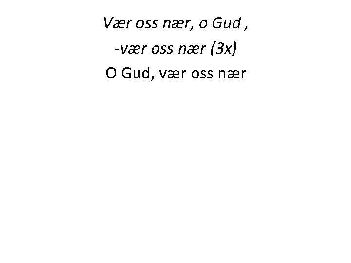 Vær oss nær, o Gud , -vær oss nær (3 x) O Gud, vær Vær oss nær, o Gud , -vær oss nær (3 x) O Gud, vær