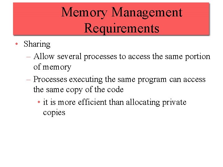 Memory Management Requirements • Sharing – Allow several processes to access the same portion
