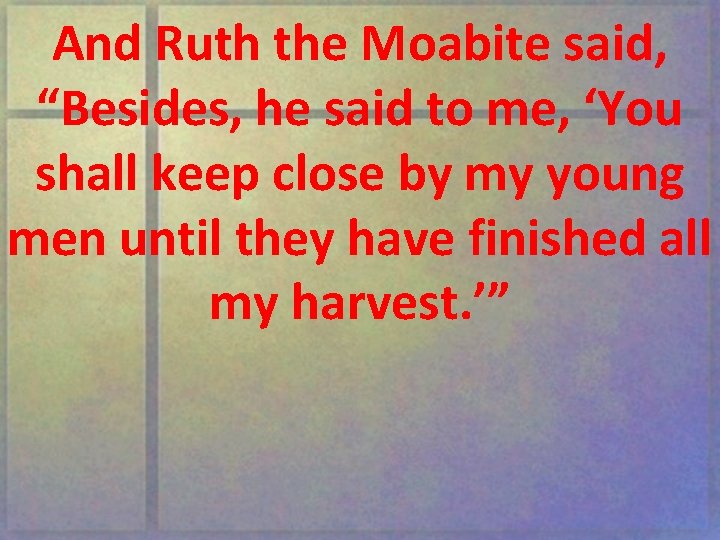 And Ruth the Moabite said, “Besides, he said to me, ‘You shall keep close