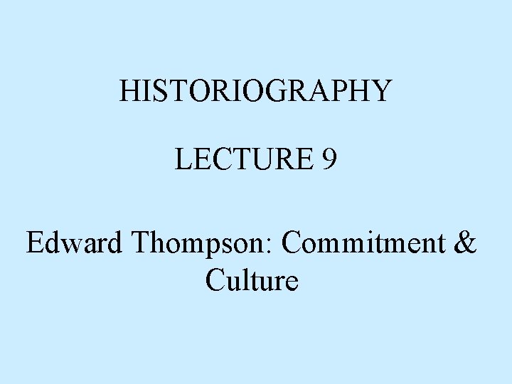 HISTORIOGRAPHY LECTURE 9 Edward Thompson: Commitment & Culture 