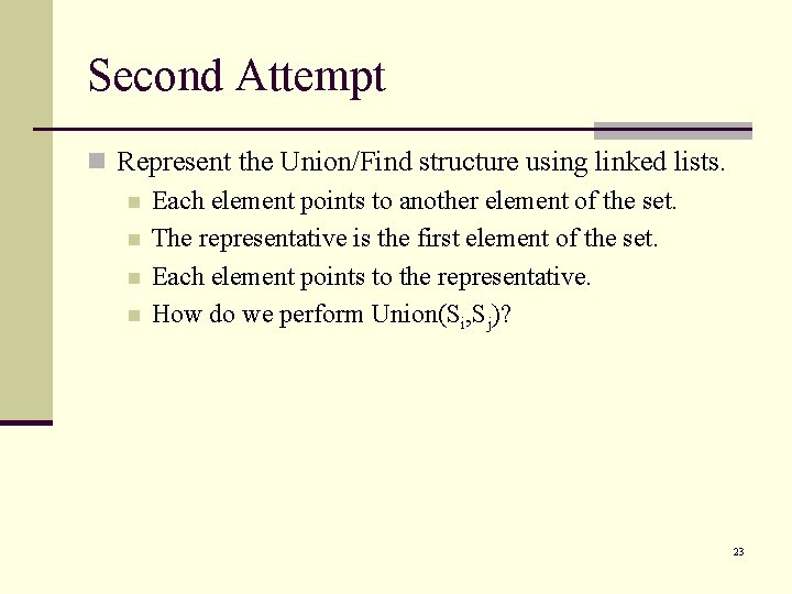 Second Attempt n Represent the Union/Find structure using linked lists. n Each element points