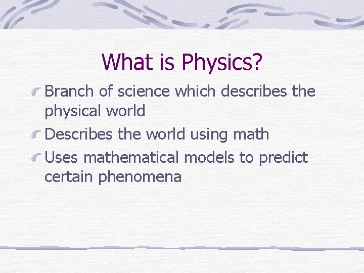 What is Physics? Branch of science which describes the physical world Describes the world