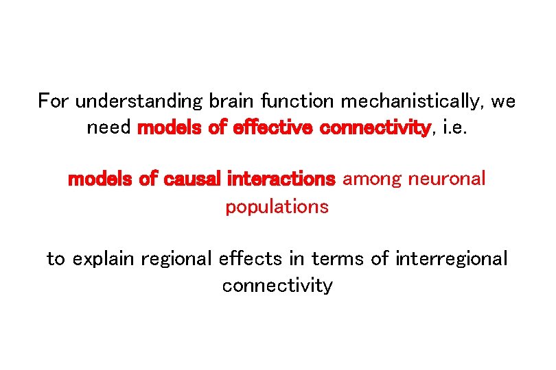 For understanding brain function mechanistically, we need models of effective connectivity, i. e. models
