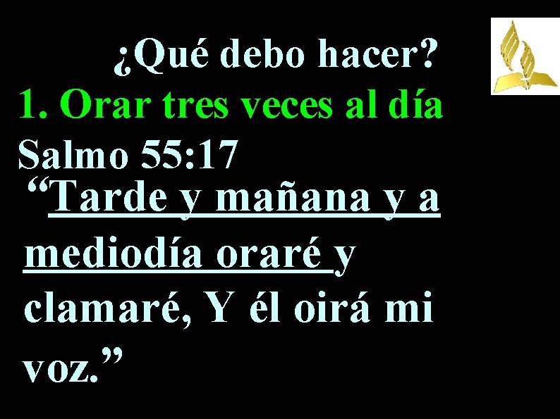 ¿Qué debo hacer? 1. Orar tres veces al día Salmo 55: 17 “Tarde y