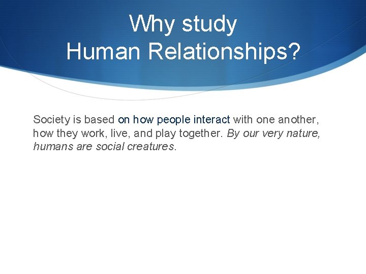 Why study Human Relationships? Society is based on how people interact with one another, Why study Human Relationships? Society is based on how people interact with one another,