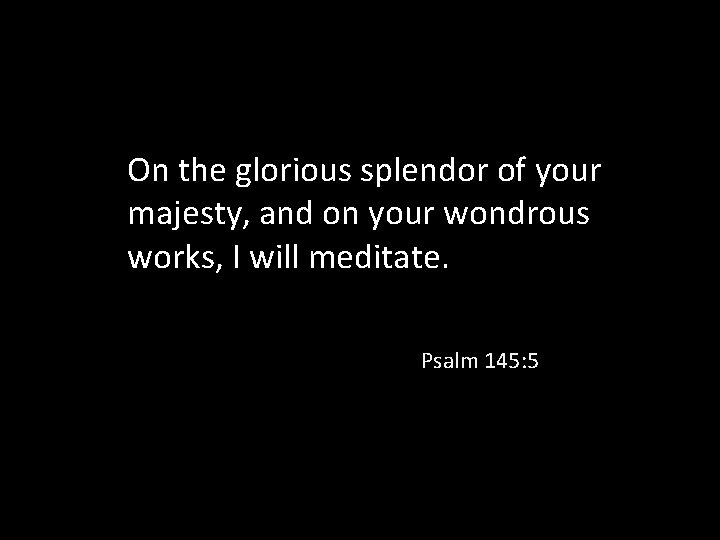 On the glorious splendor of your majesty, and on your wondrous works, I will